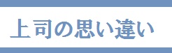 上司の思い違い